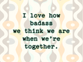 I Love How Badass We Think We Are